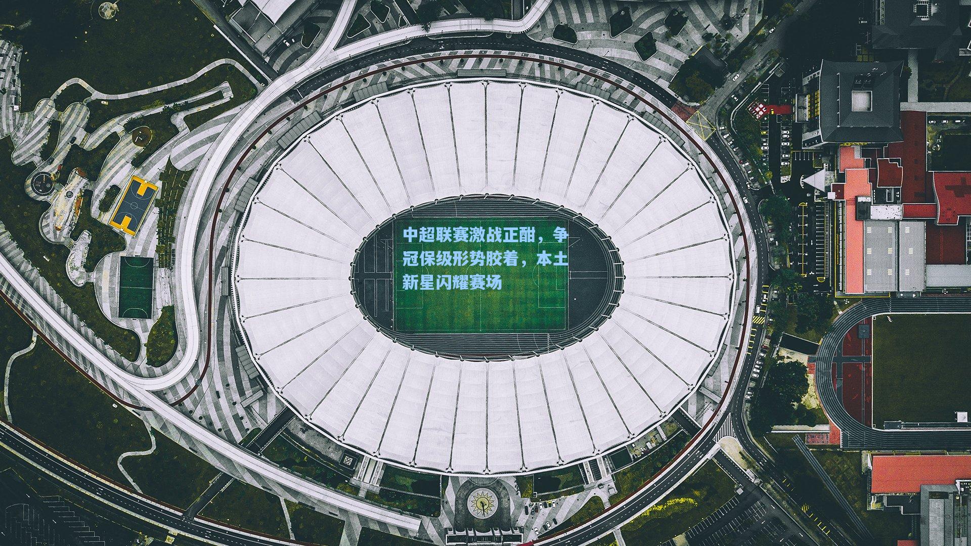 星空体育中国-中超联赛激战正酣，争冠保级形势胶着，本土新星闪耀赛场