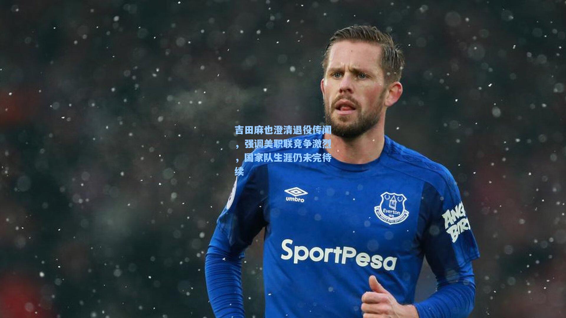 吉田麻也澄清退役传闻，强调美职联竞争激烈，国家队生涯仍未完待续